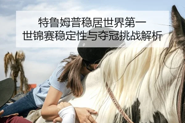 特鲁姆普稳居世界第一 世锦赛稳定性与夺冠挑战解析